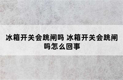 冰箱开关会跳闸吗 冰箱开关会跳闸吗怎么回事